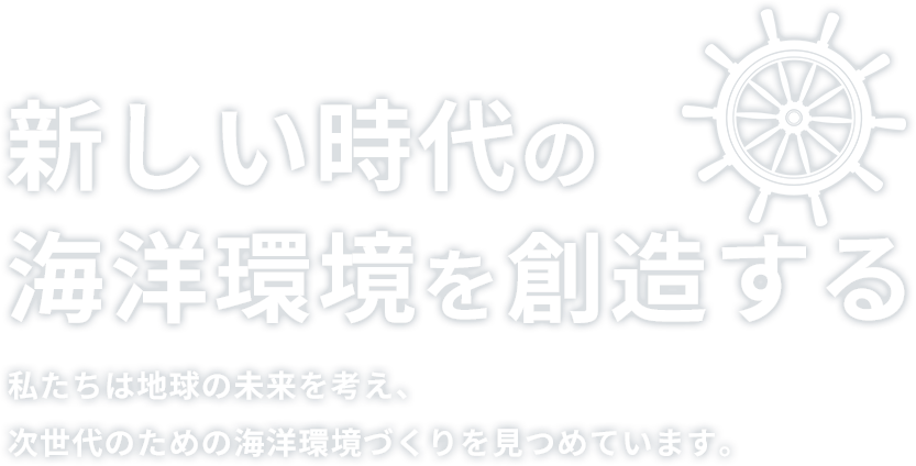 新しい時代の海洋環境を創造する。私たちは地球の未来を考え、次世代のための海洋環境づくりを見つめています。